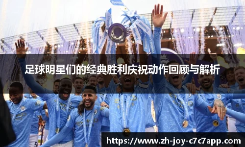 足球明星们的经典胜利庆祝动作回顾与解析